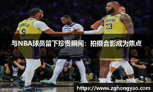 与NBA球员留下珍贵瞬间：拍摄合影成为焦点