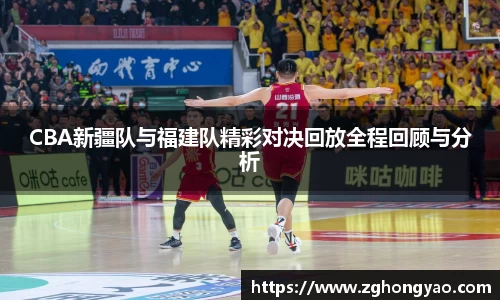 CBA新疆队与福建队精彩对决回放全程回顾与分析