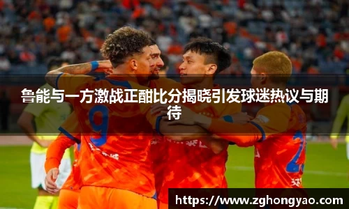 鲁能与一方激战正酣比分揭晓引发球迷热议与期待